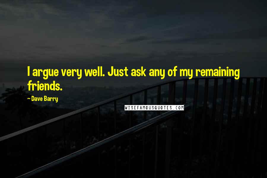 Dave Barry Quotes: I argue very well. Just ask any of my remaining friends.