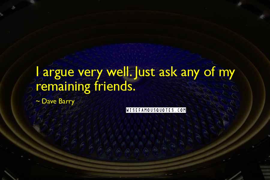 Dave Barry Quotes: I argue very well. Just ask any of my remaining friends.
