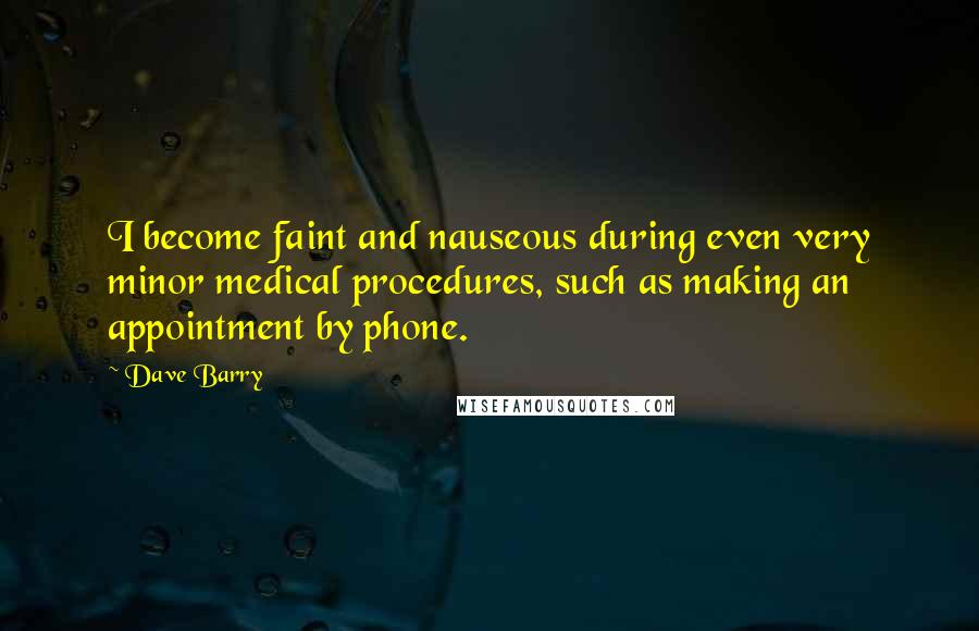 Dave Barry Quotes: I become faint and nauseous during even very minor medical procedures, such as making an appointment by phone.