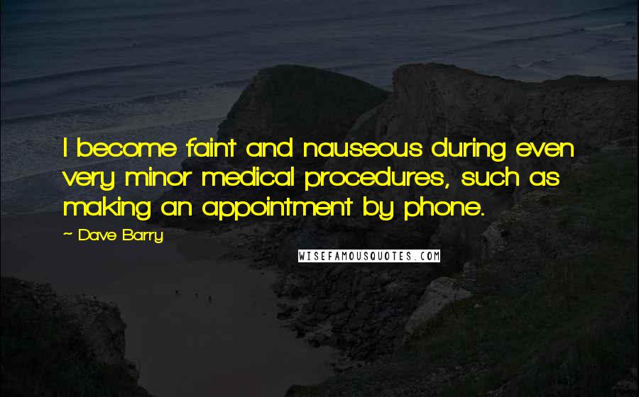 Dave Barry Quotes: I become faint and nauseous during even very minor medical procedures, such as making an appointment by phone.