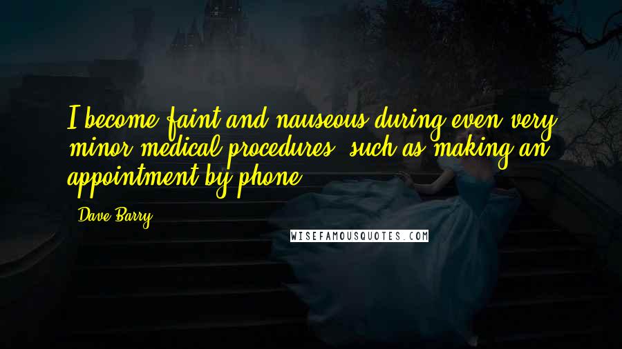 Dave Barry Quotes: I become faint and nauseous during even very minor medical procedures, such as making an appointment by phone.