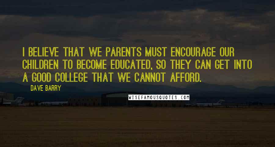 Dave Barry Quotes: I believe that we parents must encourage our children to become educated, so they can get into a good college that we cannot afford.