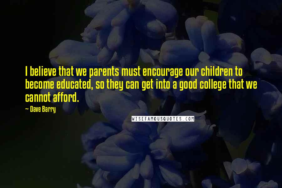 Dave Barry Quotes: I believe that we parents must encourage our children to become educated, so they can get into a good college that we cannot afford.