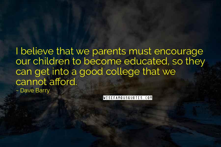 Dave Barry Quotes: I believe that we parents must encourage our children to become educated, so they can get into a good college that we cannot afford.