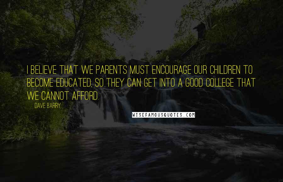 Dave Barry Quotes: I believe that we parents must encourage our children to become educated, so they can get into a good college that we cannot afford.