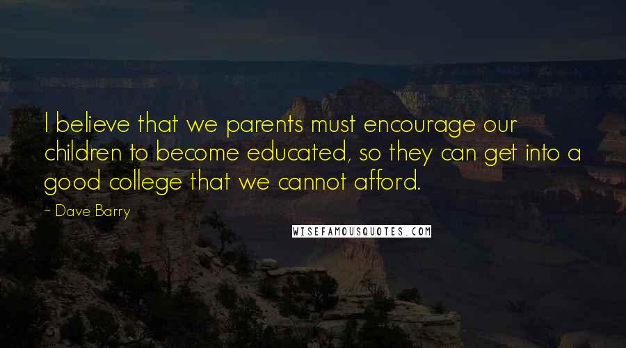 Dave Barry Quotes: I believe that we parents must encourage our children to become educated, so they can get into a good college that we cannot afford.