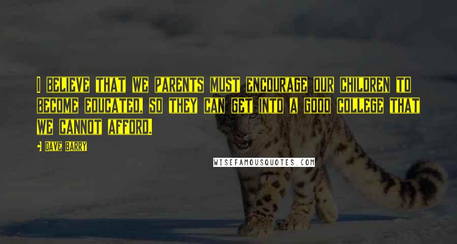 Dave Barry Quotes: I believe that we parents must encourage our children to become educated, so they can get into a good college that we cannot afford.