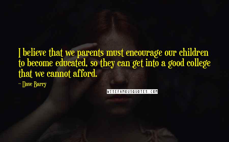 Dave Barry Quotes: I believe that we parents must encourage our children to become educated, so they can get into a good college that we cannot afford.