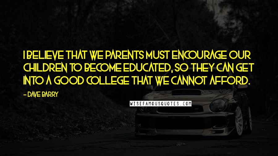 Dave Barry Quotes: I believe that we parents must encourage our children to become educated, so they can get into a good college that we cannot afford.