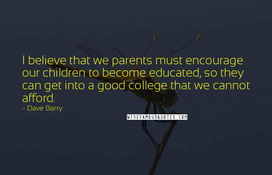 Dave Barry Quotes: I believe that we parents must encourage our children to become educated, so they can get into a good college that we cannot afford.