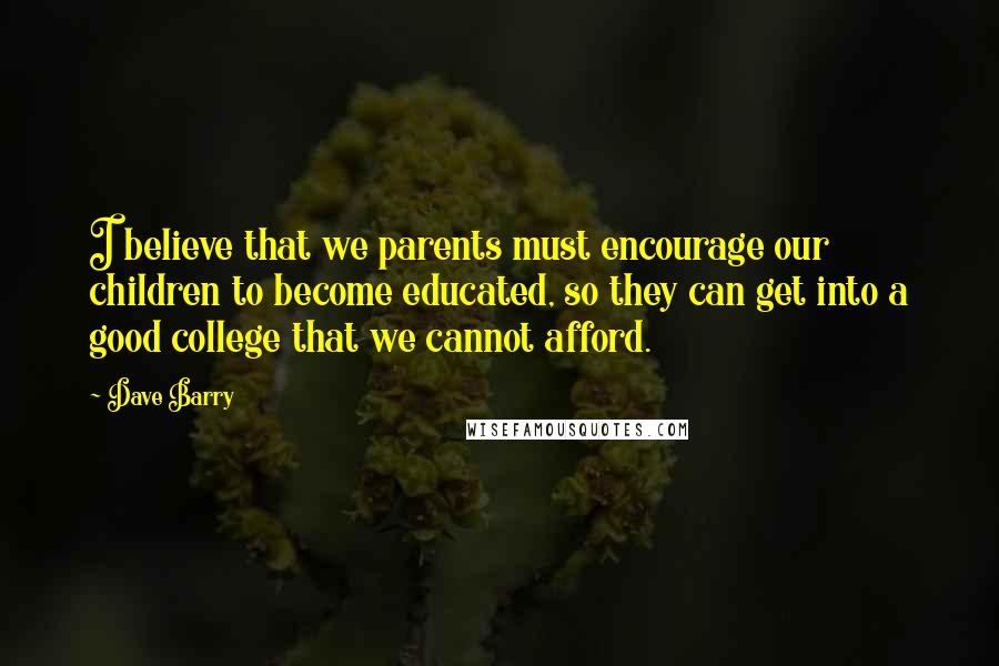 Dave Barry Quotes: I believe that we parents must encourage our children to become educated, so they can get into a good college that we cannot afford.