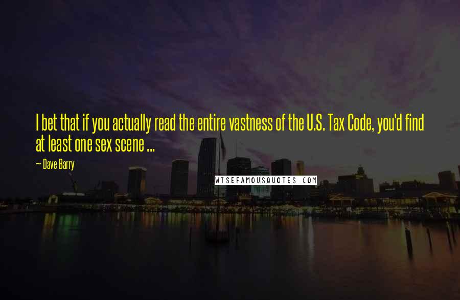Dave Barry Quotes: I bet that if you actually read the entire vastness of the U.S. Tax Code, you'd find at least one sex scene ...
