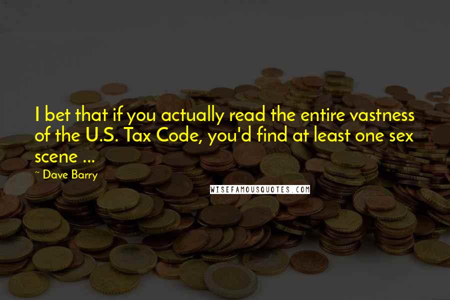 Dave Barry Quotes: I bet that if you actually read the entire vastness of the U.S. Tax Code, you'd find at least one sex scene ...