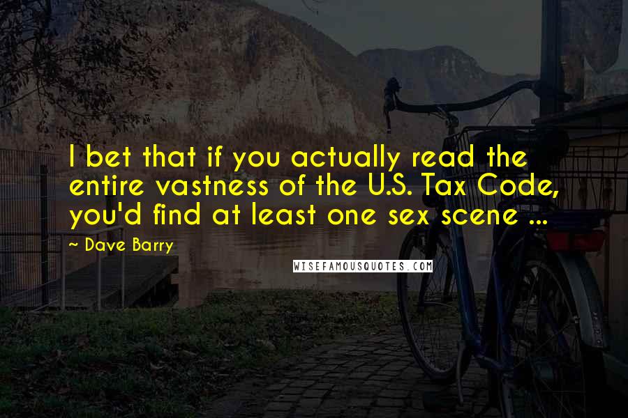 Dave Barry Quotes: I bet that if you actually read the entire vastness of the U.S. Tax Code, you'd find at least one sex scene ...