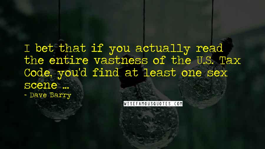 Dave Barry Quotes: I bet that if you actually read the entire vastness of the U.S. Tax Code, you'd find at least one sex scene ...