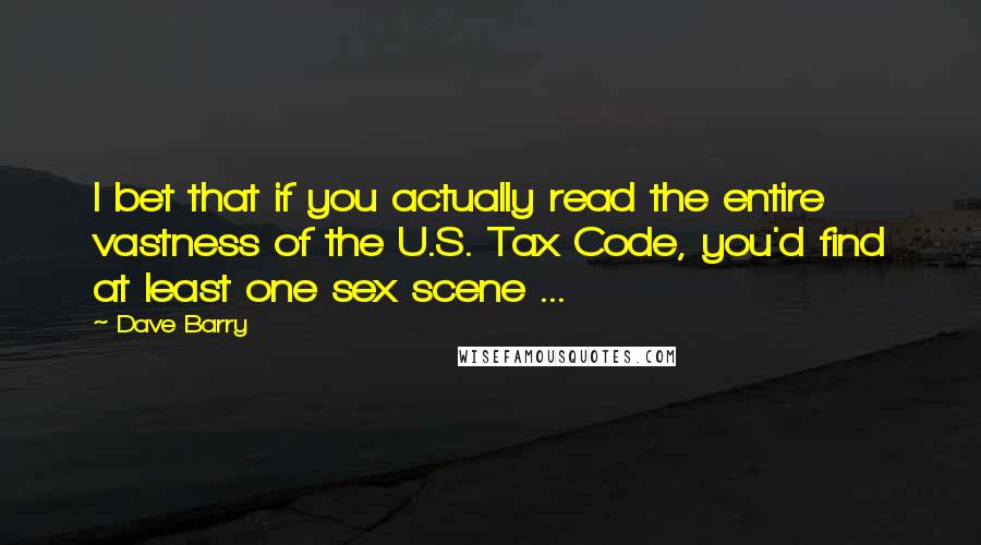 Dave Barry Quotes: I bet that if you actually read the entire vastness of the U.S. Tax Code, you'd find at least one sex scene ...