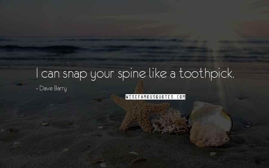 Dave Barry Quotes: I can snap your spine like a toothpick.