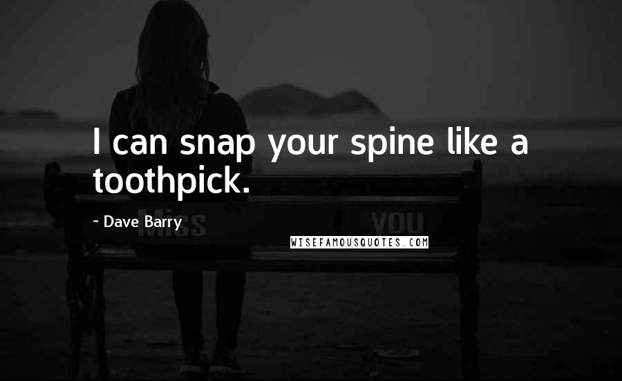 Dave Barry Quotes: I can snap your spine like a toothpick.