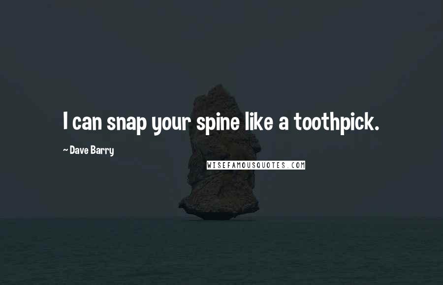 Dave Barry Quotes: I can snap your spine like a toothpick.