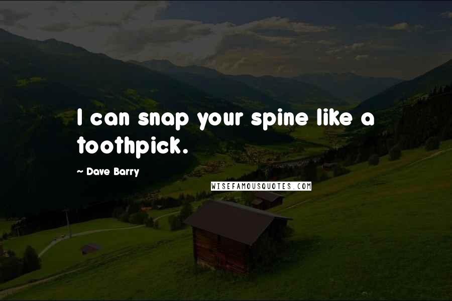 Dave Barry Quotes: I can snap your spine like a toothpick.