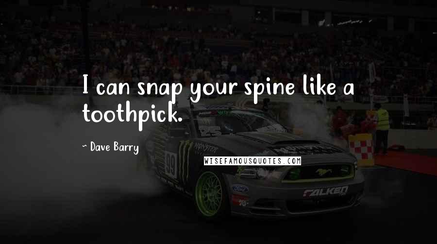 Dave Barry Quotes: I can snap your spine like a toothpick.