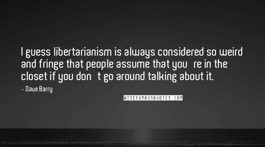 Dave Barry Quotes: I guess libertarianism is always considered so weird and fringe that people assume that you're in the closet if you don't go around talking about it.