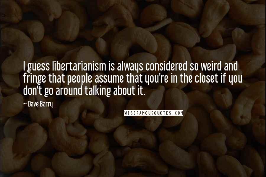 Dave Barry Quotes: I guess libertarianism is always considered so weird and fringe that people assume that you're in the closet if you don't go around talking about it.