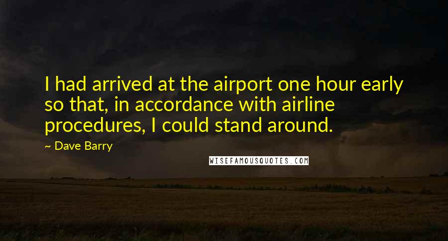 Dave Barry Quotes: I had arrived at the airport one hour early so that, in accordance with airline procedures, I could stand around.