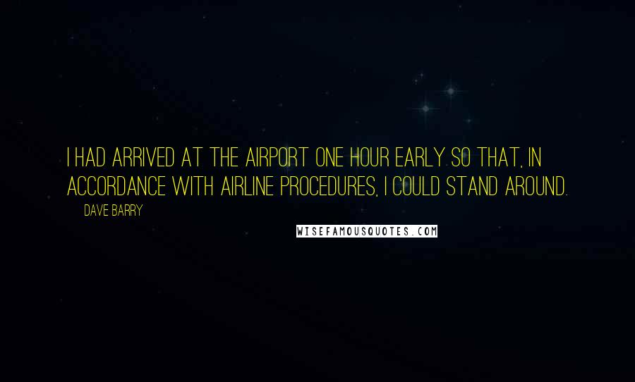 Dave Barry Quotes: I had arrived at the airport one hour early so that, in accordance with airline procedures, I could stand around.