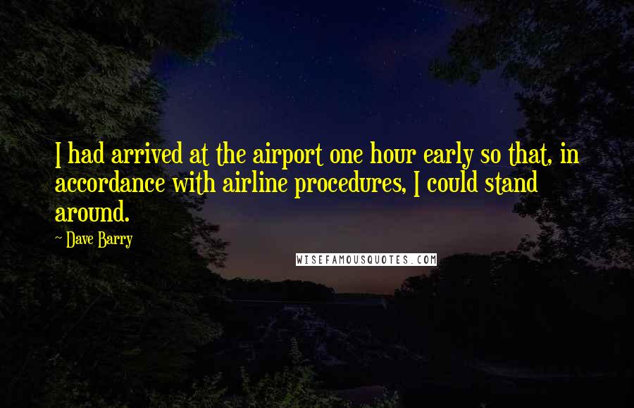 Dave Barry Quotes: I had arrived at the airport one hour early so that, in accordance with airline procedures, I could stand around.