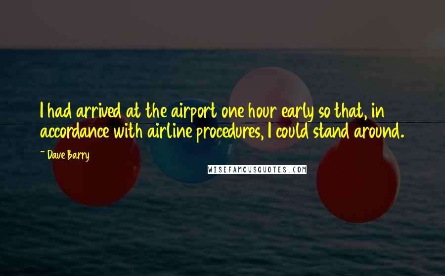 Dave Barry Quotes: I had arrived at the airport one hour early so that, in accordance with airline procedures, I could stand around.