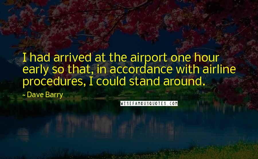 Dave Barry Quotes: I had arrived at the airport one hour early so that, in accordance with airline procedures, I could stand around.