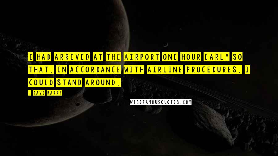 Dave Barry Quotes: I had arrived at the airport one hour early so that, in accordance with airline procedures, I could stand around.