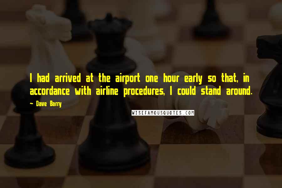 Dave Barry Quotes: I had arrived at the airport one hour early so that, in accordance with airline procedures, I could stand around.