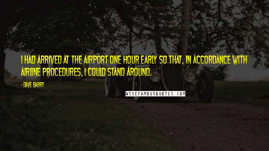 Dave Barry Quotes: I had arrived at the airport one hour early so that, in accordance with airline procedures, I could stand around.
