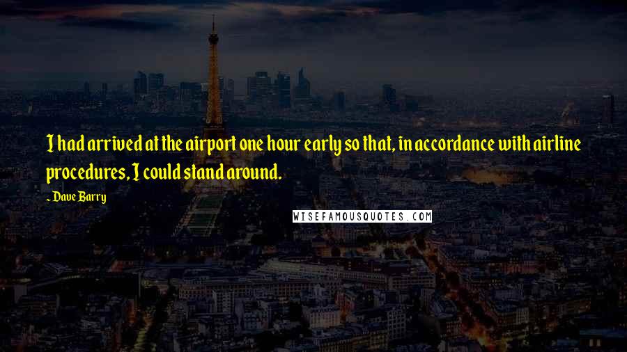 Dave Barry Quotes: I had arrived at the airport one hour early so that, in accordance with airline procedures, I could stand around.