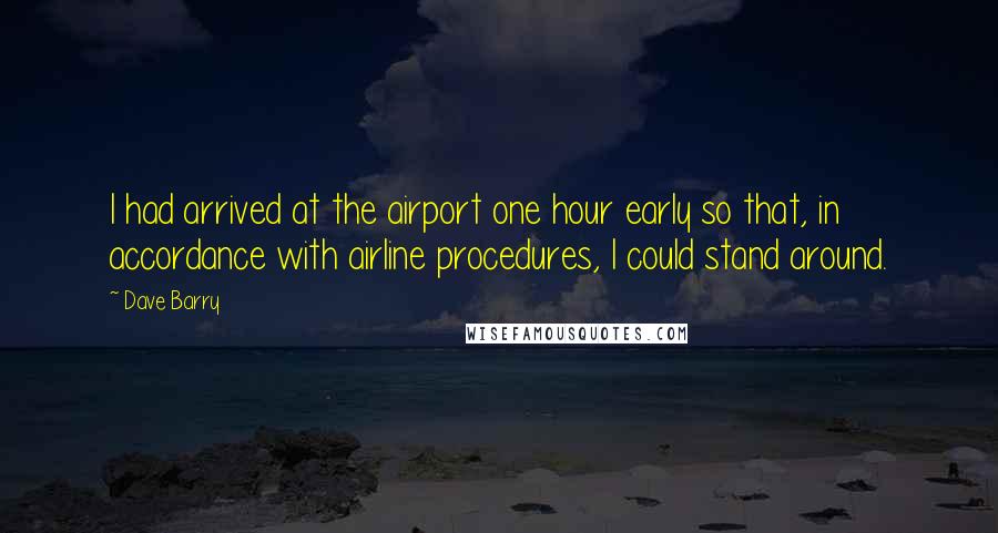 Dave Barry Quotes: I had arrived at the airport one hour early so that, in accordance with airline procedures, I could stand around.