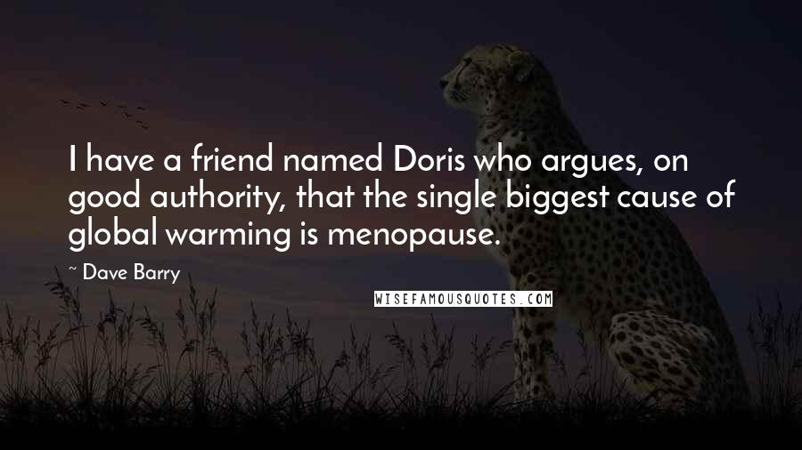 Dave Barry Quotes: I have a friend named Doris who argues, on good authority, that the single biggest cause of global warming is menopause.