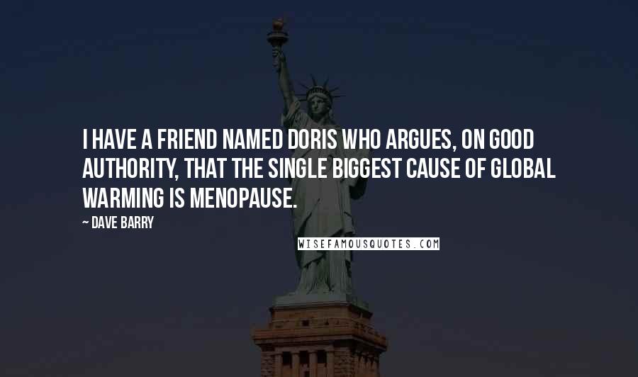 Dave Barry Quotes: I have a friend named Doris who argues, on good authority, that the single biggest cause of global warming is menopause.