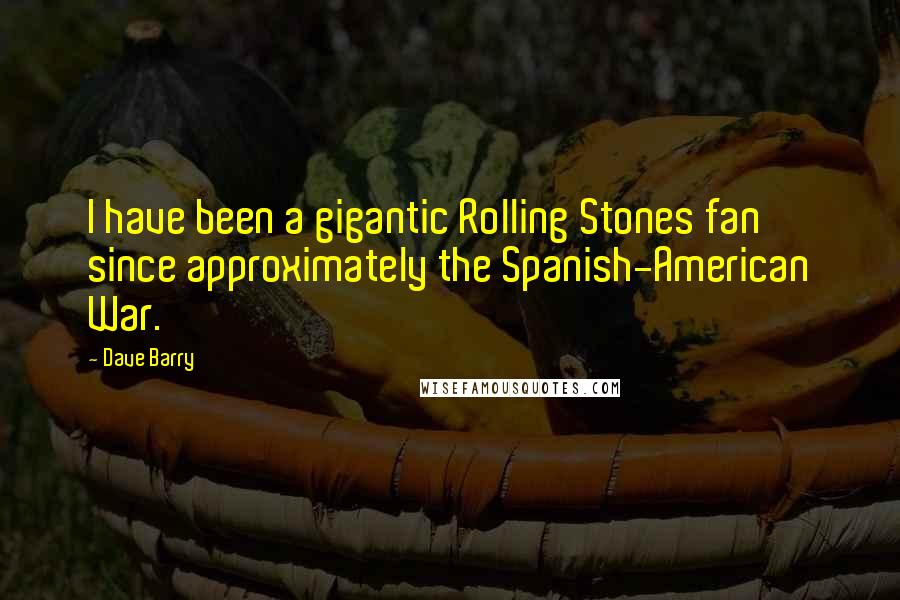 Dave Barry Quotes: I have been a gigantic Rolling Stones fan since approximately the Spanish-American War.