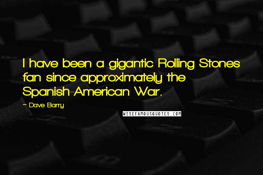 Dave Barry Quotes: I have been a gigantic Rolling Stones fan since approximately the Spanish-American War.