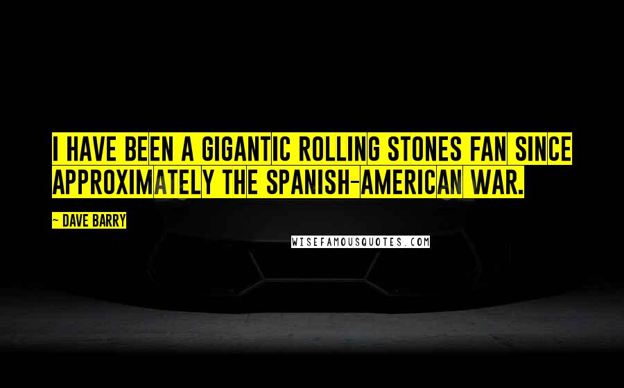 Dave Barry Quotes: I have been a gigantic Rolling Stones fan since approximately the Spanish-American War.