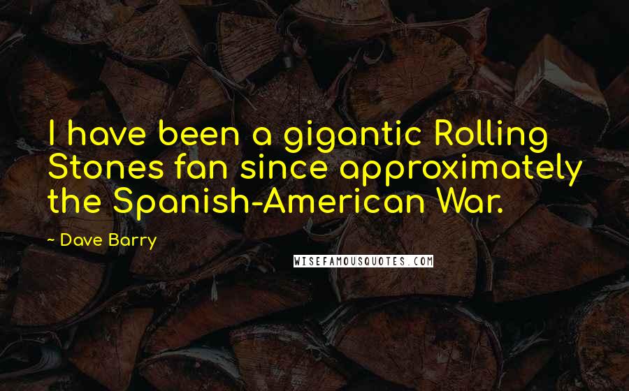 Dave Barry Quotes: I have been a gigantic Rolling Stones fan since approximately the Spanish-American War.