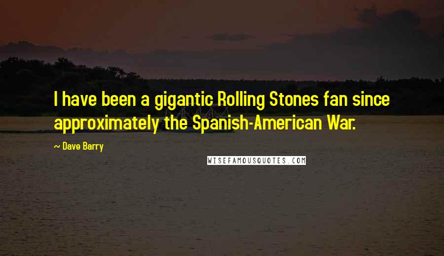 Dave Barry Quotes: I have been a gigantic Rolling Stones fan since approximately the Spanish-American War.