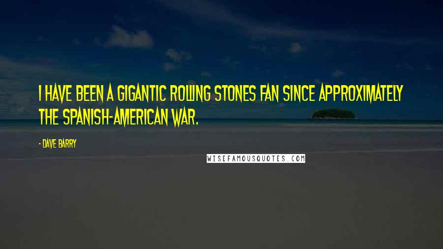 Dave Barry Quotes: I have been a gigantic Rolling Stones fan since approximately the Spanish-American War.