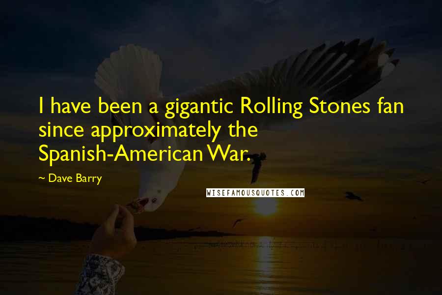 Dave Barry Quotes: I have been a gigantic Rolling Stones fan since approximately the Spanish-American War.