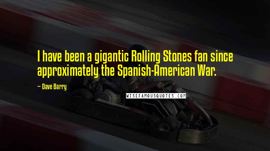 Dave Barry Quotes: I have been a gigantic Rolling Stones fan since approximately the Spanish-American War.