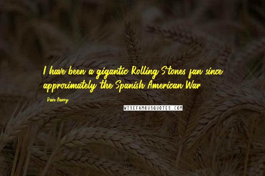 Dave Barry Quotes: I have been a gigantic Rolling Stones fan since approximately the Spanish-American War.