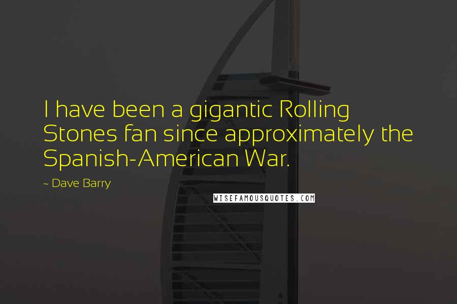 Dave Barry Quotes: I have been a gigantic Rolling Stones fan since approximately the Spanish-American War.