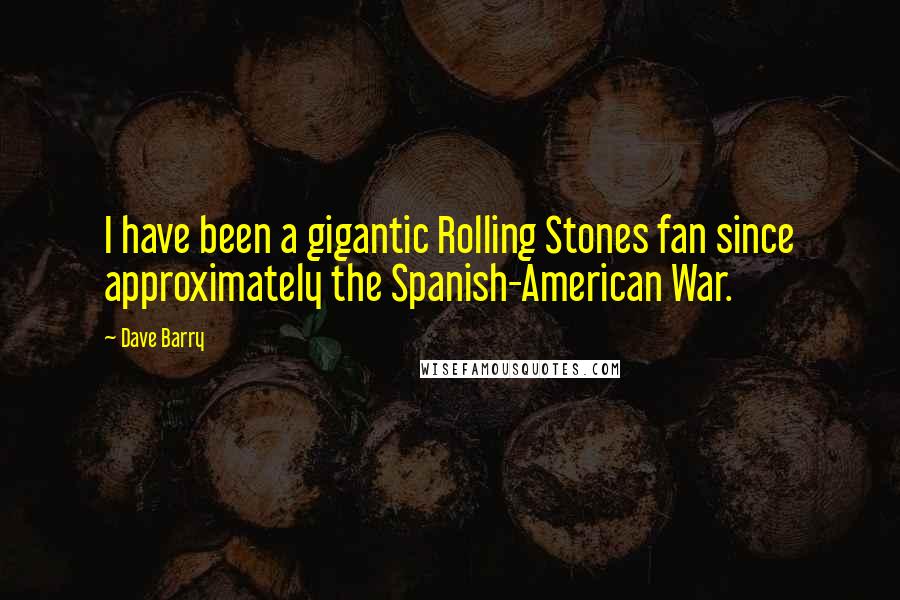 Dave Barry Quotes: I have been a gigantic Rolling Stones fan since approximately the Spanish-American War.